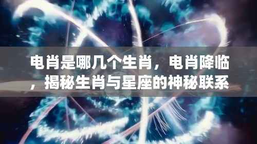 揭秘电肖降临,生肖与星座的神秘联系探秘