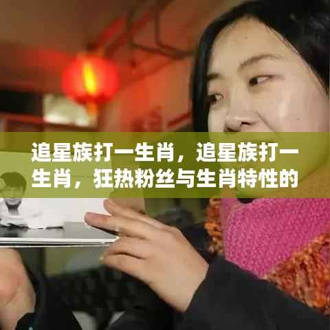 追星族与生肖的狂热融合,粉丝狂热与生肖特性的完美体现