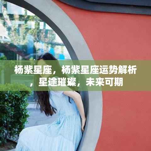 杨紫星座运势解析，星途璀璨，未来可期