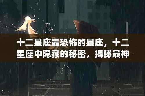 揭秘十二星座背后的秘密,最恐怖星座的神秘面纱与隐藏故事