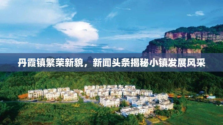 丹霞镇繁荣新貌,新闻头条揭秘小镇发展风采