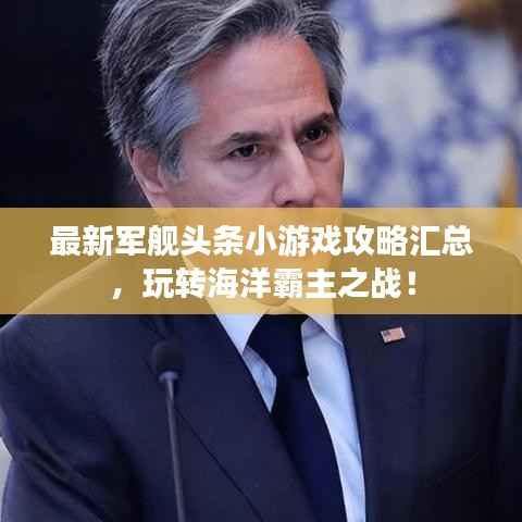 最新军舰头条小游戏攻略汇总,玩转海洋霸主之战!