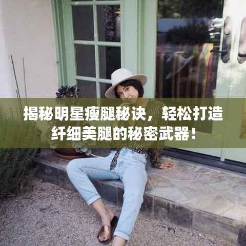 揭秘明星瘦腿秘诀,轻松打造纤细美腿的秘密武器!