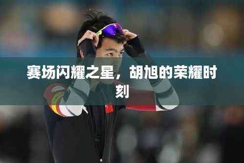 赛场闪耀之星，胡旭的荣耀时刻