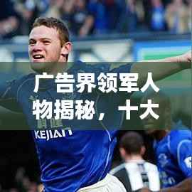 广告界领军人物揭秘,十大杰出广告人排名榜单